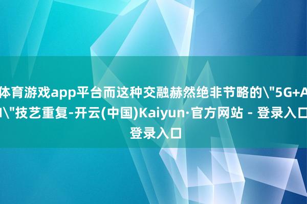 体育游戏app平台而这种交融赫然绝非节略的